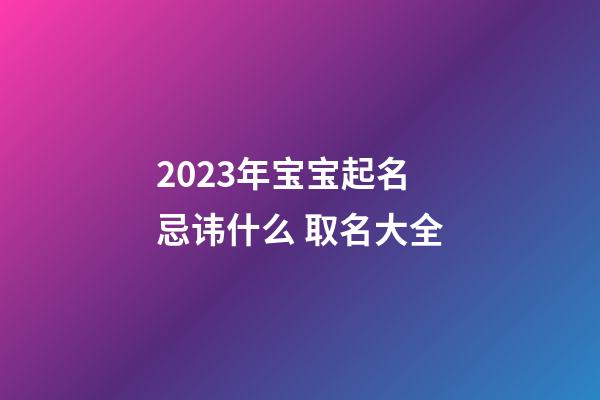 2023年宝宝起名忌讳什么 取名大全
